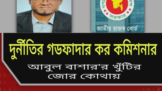 দুর্নীতির গডফাদার কর কমিশনার আবুল বাশার’র খুঁটির জোর কোথায়